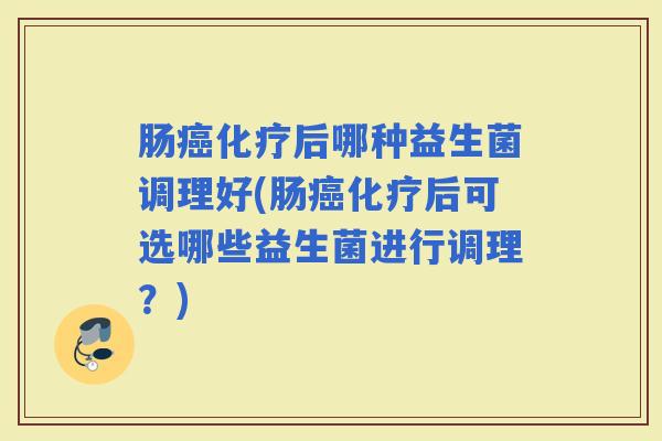 肠后哪种益生菌调理好(肠后可选哪些益生菌进行调理?) 肠后哪种益生菌调理好(肠后可选哪些益生菌进行调理?)
