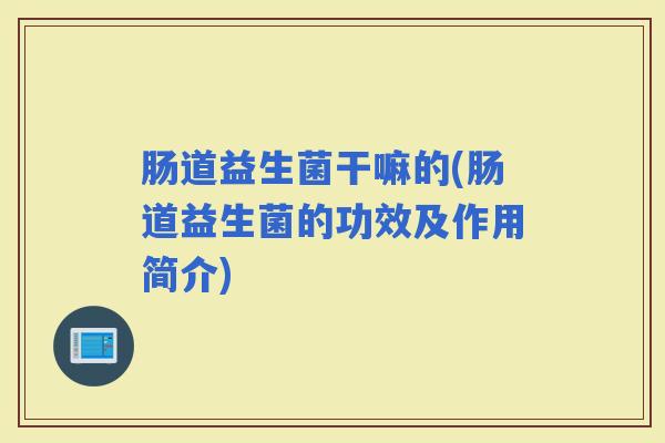 肠道益生菌干嘛的(肠道益生菌的功效及作用简介)