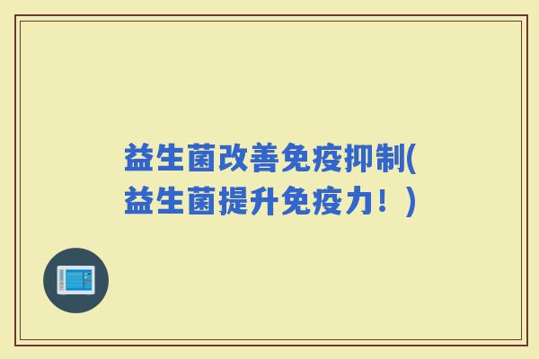 益生菌改善抑制(益生菌提升力！)