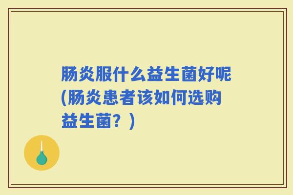 服什么益生菌好呢(患者该如何选购益生菌？)