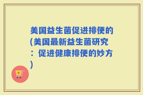 美国益生菌促进排便的(美国新益生菌研究:促进健康排便的妙方) 美国益生菌促进排便的(美国新益生菌研究:促进健康排便的妙方)