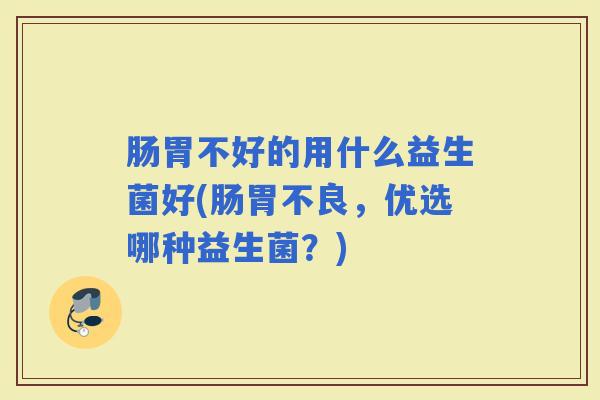 肠胃不好的用什么益生菌好(肠胃不良，优选哪种益生菌？)