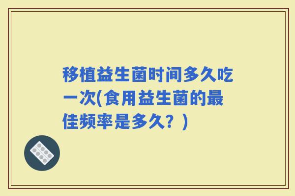 移植益生菌时间多久吃一次(食用益生菌的佳频率是多久？)