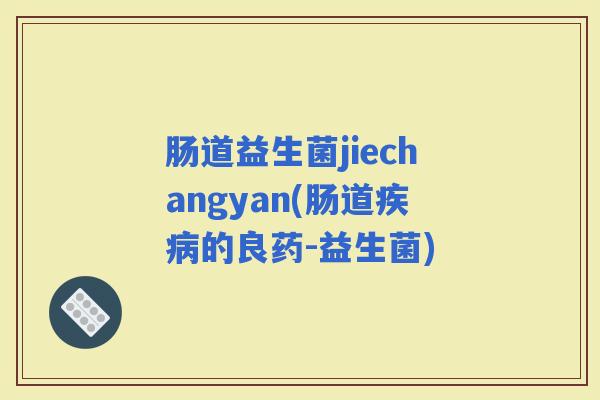 肠道益生菌jiechangyan(肠道的良药-益生菌)