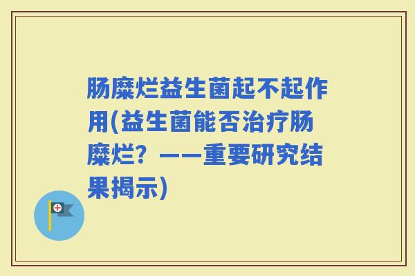 肠糜烂益生菌起不起作用(益生菌能否肠糜烂?——重要研究结果揭示) 肠糜烂益生菌起不起作用(益生菌能否肠糜烂?——重要研究结果揭示)