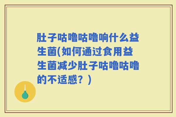 肚子咕噜咕噜响什么益生菌(如何通过食用益生菌减少肚子咕噜咕噜的不适感？)