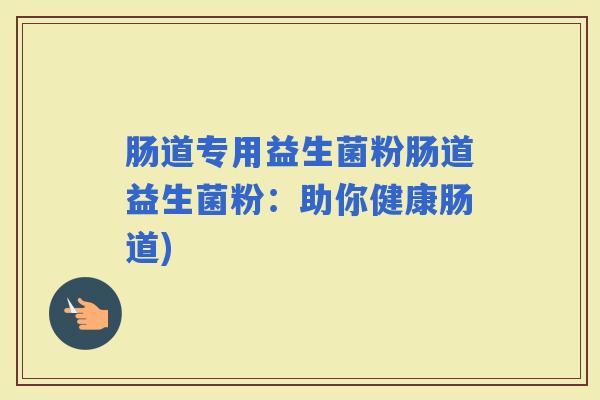 肠道专用益生菌粉肠道益生菌粉：助你健康肠道)