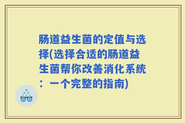 肠道益生菌的定值与选择(选择合适的肠道益生菌帮你改善消化系统：一个完整的指南)