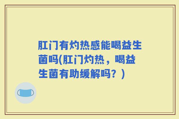 肛门有灼热感能喝益生菌吗(肛门灼热，喝益生菌有助缓解吗？)