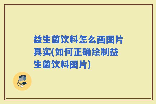 益生菌饮料怎么画图片真实(如何正确绘制益生菌饮料图片)