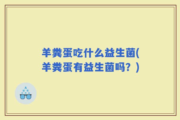 羊粪蛋吃什么益生菌(羊粪蛋有益生菌吗？)
