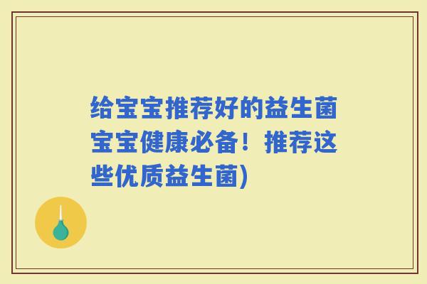 给宝宝推荐好的益生菌宝宝健康必备!推荐这些优质益生菌) 给宝宝推荐好的益生菌宝宝健康必备!推荐这些优质益生菌)