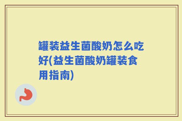 罐装益生菌酸奶怎么吃好(益生菌酸奶罐装食用指南)