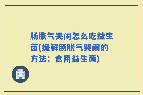肠哭闹怎么吃益生菌(缓解肠哭闹的方法：食用益生菌)