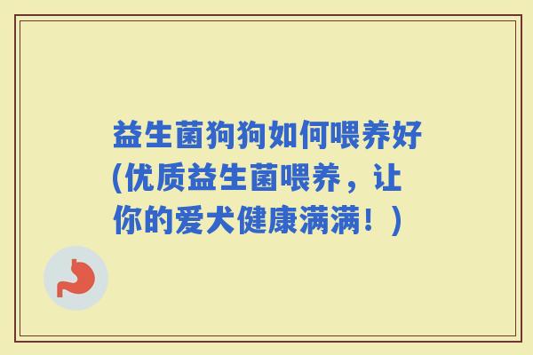 益生菌狗狗如何喂养好(优质益生菌喂养，让你的爱犬健康满满！)