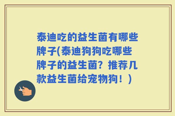 泰迪吃的益生菌有哪些牌子(泰迪狗狗吃哪些牌子的益生菌？推荐几款益生菌给宠物狗！)