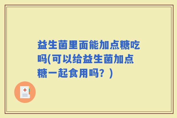益生菌里面能加点糖吃吗(可以给益生菌加点糖一起食用吗？)