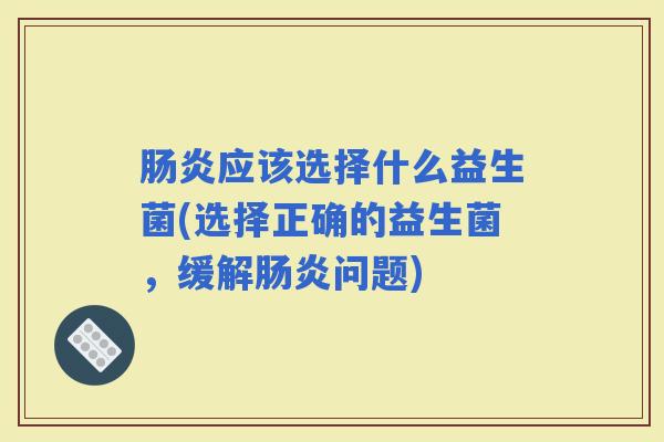 应该选择什么益生菌(选择正确的益生菌，缓解问题)