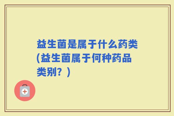 益生菌是属于什么药类(益生菌属于何种药品类别？)