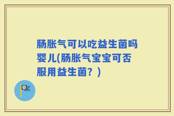 肠可以吃益生菌吗婴儿(肠宝宝可否服用益生菌？)