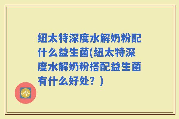 纽太特深度水解奶粉配什么益生菌(纽太特深度水解奶粉搭配益生菌有什么好处?) 纽太特深度水解奶粉配什么益生菌(纽太特深度水解奶粉搭配益生菌有什么好处?)