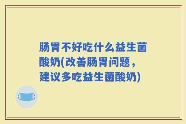 肠胃不好吃什么益生菌酸奶(改善肠胃问题，建议多吃益生菌酸奶)