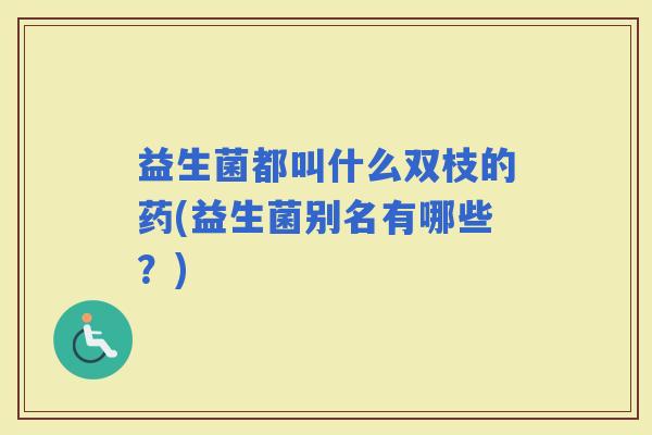 益生菌都叫什么双枝的药(益生菌别名有哪些？)