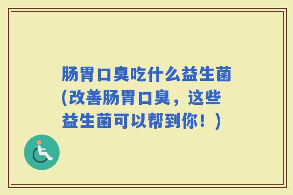 肠胃吃什么益生菌(改善肠胃,这些益生菌可以帮到你!) 肠胃吃什么益生菌(改善肠胃,这些益生菌可以帮到你!)
