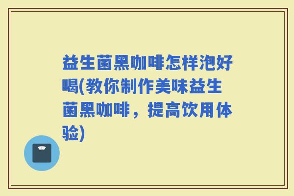 益生菌黑咖啡怎样泡好喝(教你制作美味益生菌黑咖啡，提高饮用体验)