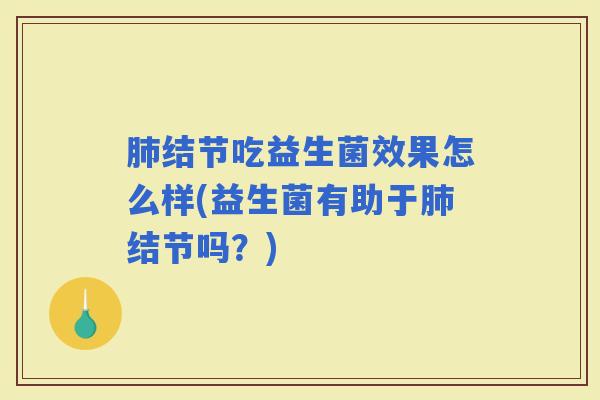 结节吃益生菌效果怎么样(益生菌有助于结节吗？)