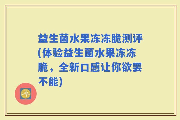益生菌水果冻冻脆测评(体验益生菌水果冻冻脆,全新口感让你欲罢不能) 益生菌水果冻冻脆测评(体验益生菌水果冻冻脆,全新口感让你欲罢不能)
