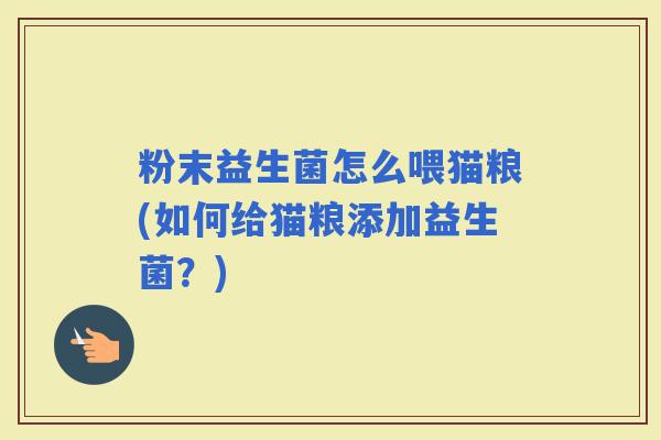 粉末益生菌怎么喂猫粮(如何给猫粮添加益生菌？)