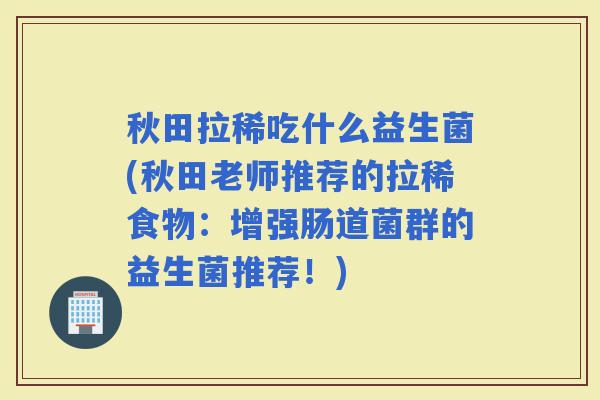秋田拉稀吃什么益生菌(秋田老师推荐的拉稀食物：增强肠道菌群的益生菌推荐！)