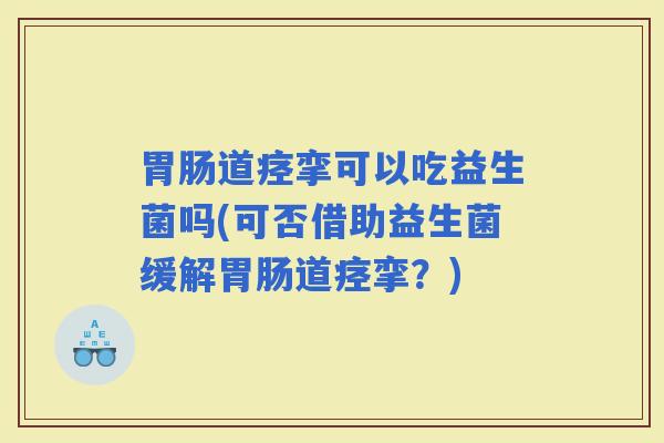 道痉挛可以吃益生菌吗(可否借助益生菌缓解道痉挛？)