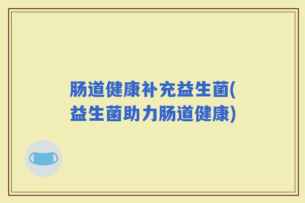 肠道健康补充益生菌(益生菌助力肠道健康) 肠道健康补充益生菌(益生菌助力肠道健康)