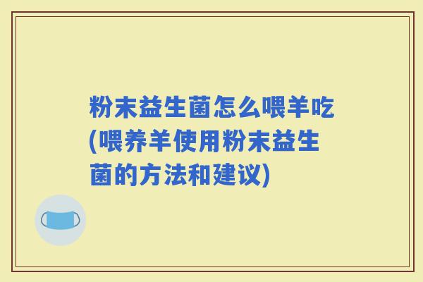 粉末益生菌怎么喂羊吃(喂养羊使用粉末益生菌的方法和建议) 粉末益生菌怎么喂羊吃(喂养羊使用粉末益生菌的方法和建议)
