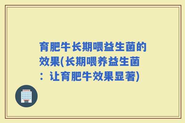 育肥牛长期喂益生菌的效果(长期喂养益生菌:让育肥牛效果显著) 育肥牛长期喂益生菌的效果(长期喂养益生菌:让育肥牛效果显著)