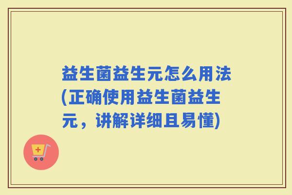 益生菌益生元怎么用法(正确使用益生菌益生元,讲解详细且易懂) 益生菌益生元怎么用法(正确使用益生菌益生元,讲解详细且易懂)