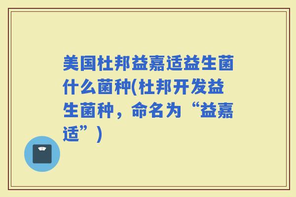 美国杜邦益嘉适益生菌什么菌种(杜邦开发益生菌种，命名为“益嘉适”)