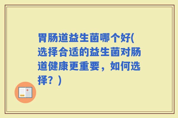 道益生菌哪个好(选择合适的益生菌对肠道健康更重要，如何选择？)