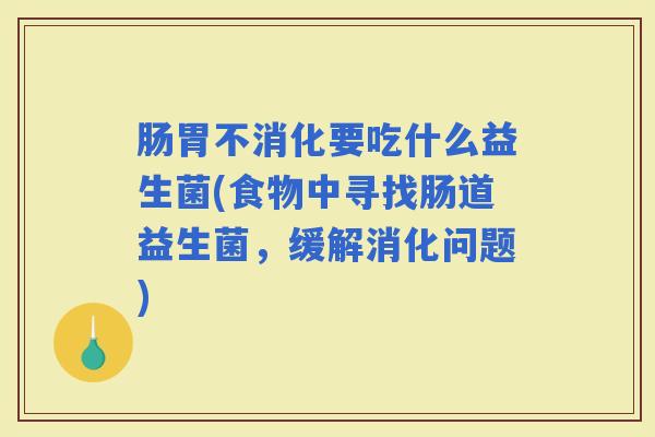 肠胃不消化要吃什么益生菌(食物中寻找肠道益生菌，缓解消化问题)