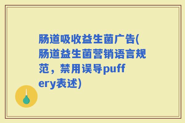 肠道吸收益生菌广告(肠道益生菌营销语言规范,禁用误导puffery表述) 肠道吸收益生菌广告(肠道益生菌营销语言规范,禁用误导puffery表述)