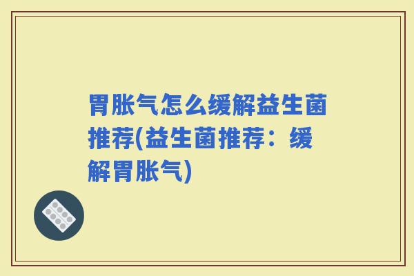 胃怎么缓解益生菌推荐(益生菌推荐：缓解胃)