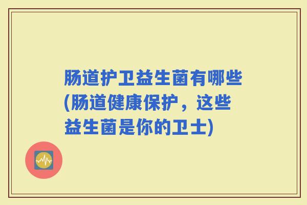 肠道护卫益生菌有哪些(肠道健康保护，这些益生菌是你的卫士)