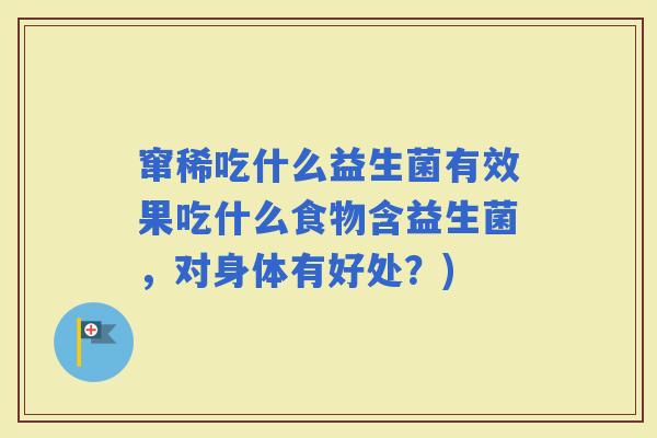 窜稀吃什么益生菌有效果吃什么食物含益生菌,对身体有好处?) 窜稀吃什么益生菌有效果吃什么食物含益生菌,对身体有好处?)