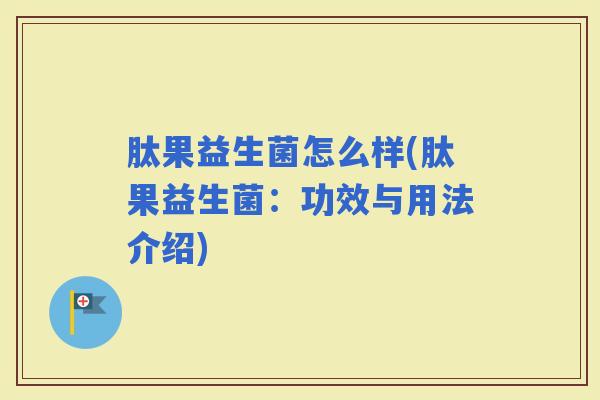 肽果益生菌怎么样(肽果益生菌：功效与用法介绍)