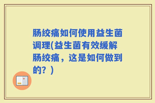肠绞痛如何使用益生菌调理(益生菌有效缓解肠绞痛,这是如何做到的?) 肠绞痛如何使用益生菌调理(益生菌有效缓解肠绞痛,这是如何做到的?)