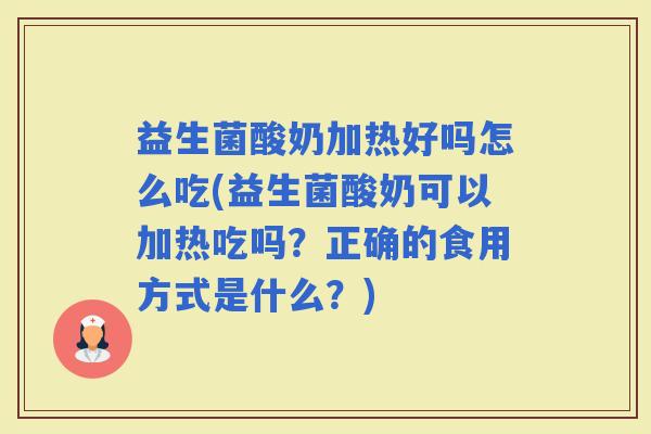 益生菌酸奶加热好吗怎么吃(益生菌酸奶可以加热吃吗？正确的食用方式是什么？)