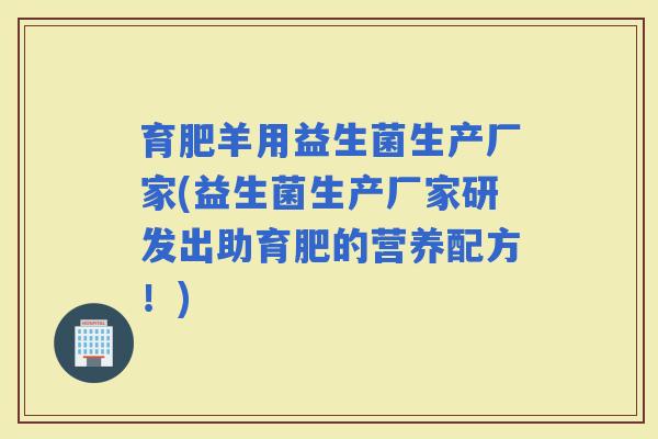 育肥羊用益生菌生产厂家(益生菌生产厂家研发出助育肥的营养配方！)