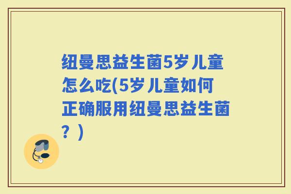 纽曼思益生菌5岁儿童怎么吃(5岁儿童如何正确服用纽曼思益生菌?) 纽曼思益生菌5岁儿童怎么吃(5岁儿童如何正确服用纽曼思益生菌?)